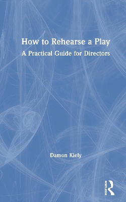How to Rehearse a Play: A Practical Guide for Directors by Damon Kiely