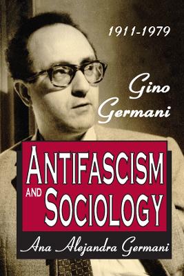 Antifascism and Sociology: Gino Germani 1911-1979 by Ana Alejandra Germani