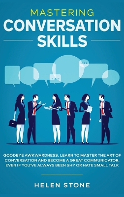 Mastering Conversation Skills: Goodbye Awkwardness. Learn to Master the Art of Conversation and Become A Great Communicator, Even if You've Always Been Shy or Hate Small Talk book