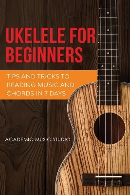 Ukulele for Beginners: Tips and Tricks to Reading Music and Chords in 7 Days by Academic Music Studio