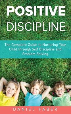 Positive Discipline: The Complete Guide to Nurturing Your Child through Self Discipline and Problem Solving book