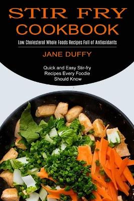 Stir Fry Cookbook: Quick and Easy Stir-fry Recipes Every Foodie Should Know (Low Cholesterol Whole Foods Recipes Full of Antioxidants) book