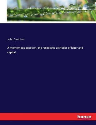 A momentous question, the respective attitudes of labor and capital by John Swinton