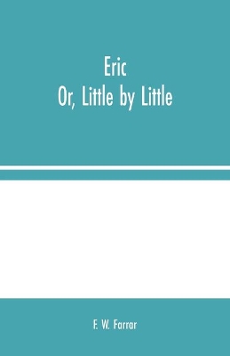 Eric; Or, Little by Little by F W Farrar