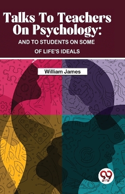 Talks to Teachers on Psychology: And to Students on Some of Life's Ideals by William James