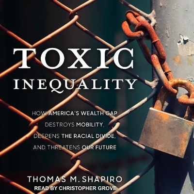 Toxic Inequality: How America's Wealth Gap Destroys Mobility, Deepens the Racial Divide, and Threatens Our Future by Christopher Grove