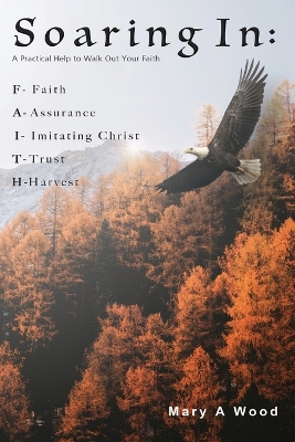 Soaring In F - Faith A - Assurance I - Imitating Christ T - Trust H - Harvest: A Practical Help to Walk Out Your Faith book