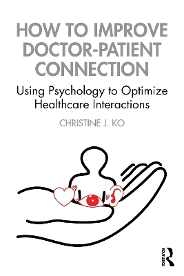 How to Improve Doctor-Patient Connection: Using Psychology to Optimize Healthcare Interactions by Christine J. Ko