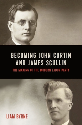 Becoming John Curtin and James Scullin: Their Early Political Careers and the Making of the Modern Labor Party book