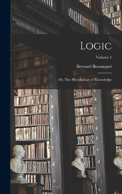 Logic; or, The Morphology of Knowledge; Volume 1 by Bernard Bosanquet