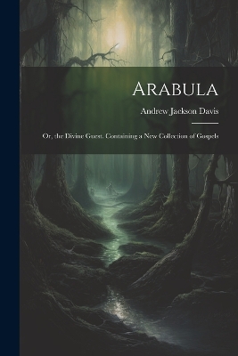 Arabula: Or, the Divine Guest. Containing a New Collection of Gospels by Andrew Jackson Davis