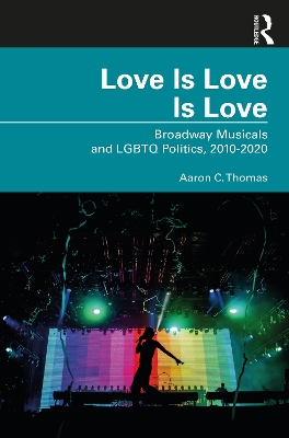 Love Is Love Is Love: Broadway Musicals and LGBTQ Politics, 2010-2020 by Aaron C. Thomas