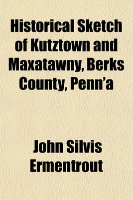 Historical Sketch of Kutztown and Maxatawny, Berks County, Penn'a by John Silvis Ermentrout