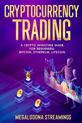 Cryptocurrency Trading: A Crypto Investing Guide for Beginners - BITCOIN, ETHEREUM, LITECOIN book