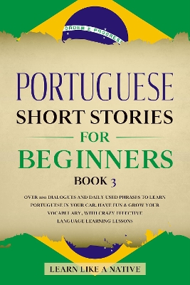 Portuguese Short Stories for Beginners Book 3: Over 100 Dialogues & Daily Used Phrases to Learn Portuguese in Your Car. Have Fun & Grow Your Vocabulary, with Crazy Effective Language Learning Lessons book