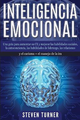 Inteligencia Emocional: Una guía para aumentar su CE y mejorar las habilidades sociales, la autoconciencia, las habilidades de liderazgo, las relaciones y el carisma + el manejo de la ira by Steven Turner