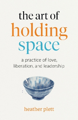 The Art of Holding Space: A Practice of Love, Liberation, and Leadership by Heather Plett