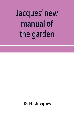 Jacques' new manual of the garden, farm and barn-yard, embracing practical horticulture, agriculture, and cattle, horse and sheep husbandry. With instructions to cultivate vegetables, fruit, flowers, all the field crops, execute the details of farm work, a book