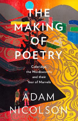 The Making of Poetry: Coleridge, the Wordsworths and Their Year of Marvels by Adam Nicolson