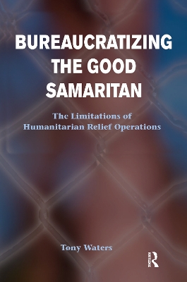 Bureaucratizing The Good Samaritan: The Limitations Of Humanitarian Relief Operations by Tony Waters