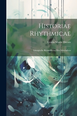 Historiae Rhythmicae: Liturgische Reimofficien des Mittelalters by Guido Maria Dreves