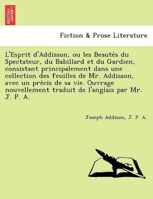 L'Esprit D'Addisson, Ou Les Beaute S Du Spectateur, Du Babillard Et Du Gardien, Consistant Principalement Dans Une Collection Des Feuilles de Mr. Addisson, Avec Un Pre Cis de Sa Vie. Ouvrage Nouvellement Traduit de L'Anglais Par Mr. J. P. A. book