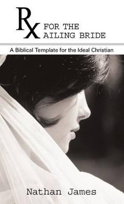RX for the Ailing Bride: A Biblical Template for the Ideal Christian by Nathan James