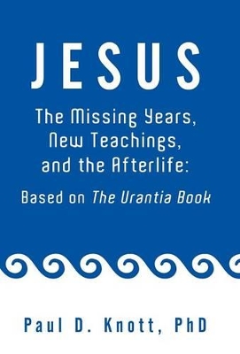 Jesus - The Missing Years, New Teachings & the Afterlife: Based on the Urantia Book book