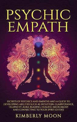 Psychic Empath: Secrets of Psychics and Empaths and a Guide to Developing Abilities Such as Intuition, Clairvoyance, Telepathy, Aura Reading, Healing Mediumship, and Connecting to Your Spirit Guides book