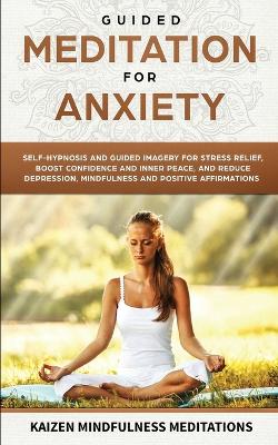 Guided Meditation for Anxiety: Self-Hypnosis and Guided Imagery for Stress Relief, Boost Confidence and Inner Peace, and Reduce Depression with Mindfulness and Positive Affirmations by Kaizen Mindfulness Meditations