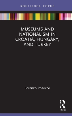 Museums and Nationalism in Croatia, Hungary, and Turkey by Lorenzo Posocco