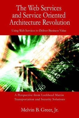 The Web Services and Service Oriented Architecture Revolution: Using Web Services to Deliver Business Value by Melvin B Greer, Jr