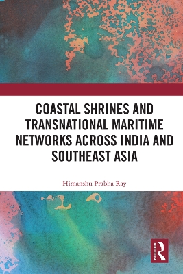 Coastal Shrines and Transnational Maritime Networks across India and Southeast Asia by Himanshu Prabha Ray