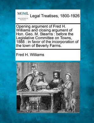 Opening Argument of Fred H. Williams and Closing Argument of Hon. Geo. M. Stearns: Before the Legislative Committee on Towns, 1888: In Favor of the Incorporation of the Town of Beverly Farms. book