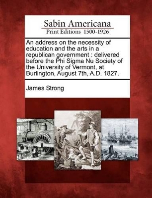 An Address on the Necessity of Education and the Arts in a Republican Government: Delivered Before the Phi SIGMA NU Society of the University of Vermont, at Burlington, August 7th, A.D. 1827. book