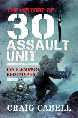The The History of 30 Assault Unit: Ian Fleming's Red Indians by Craig Cabell