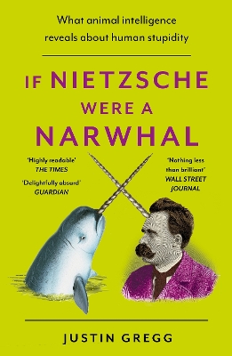 If Nietzsche Were a Narwhal: What Animal Intelligence Reveals About Human Stupidity by Justin Gregg