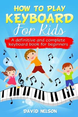 How to Play Keyboard for Kids: a definitive and complete keyboard book for beginners book