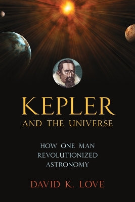 Kepler and the Universe: How One Man Revolutionized Astronomy by David K Love