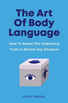 The Art Of Body Language: How To Reveal The Underlying Truth In Almost Any Situation by Curtis Manley