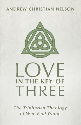 Love in the Key of Three: The Trinitarian Theology of Wm. Paul Young by Andrew Christian Nelson