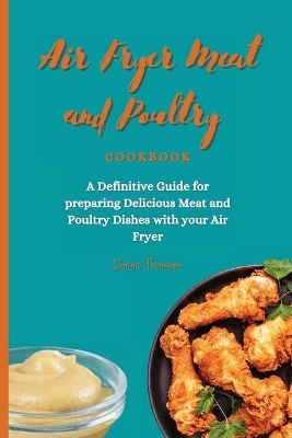 Air Fryer Meat and Poultry Cookbook: A Definitive Guide for preparing Delicious Meat and Poultry Dishes with your Air Fryer by Donna Thomson