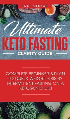 Ultimate Keto Fasting Clarity Guide: Complete Beginner's Plan to Quick Weight Loss by Intermittent Fasting on a Ketogenic Diet book