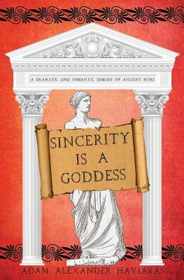 Sincerity is a Goddess: A Dramatic and Romantic Comedy of Ancient Rome by Adam Alexander Haviaras