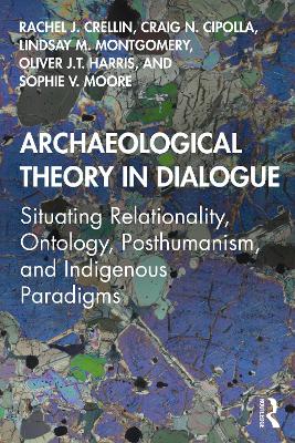 Archaeological Theory in Dialogue: Situating Relationality, Ontology, Posthumanism, and Indigenous Paradigms by Rachel J. Crellin