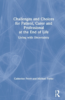 Challenges and Choices for Patient, Carer and Professional at the End of Life: Living with Uncertainty by Catherine Proot