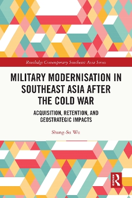 Military Modernisation in Southeast Asia after the Cold War: Acquisition, Retention, and Geostrategic Impacts by Shang-Su Wu