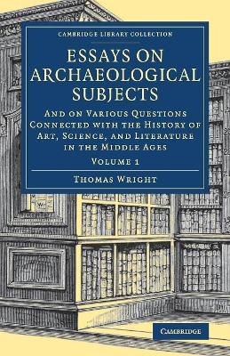 Essays on Archaeological Subjects: And on Various Questions Connected with the History of Art, Science, and Literature in the Middle Ages by Thomas Wright