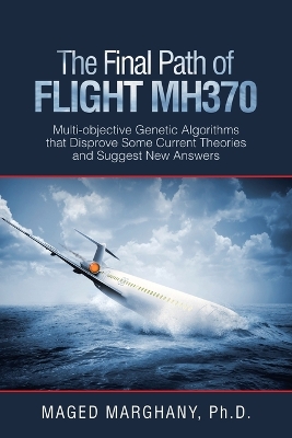 The Final Path of Flight Mh370: Multi-Objective Genetic Algorithms That Disprove Some Current Theories and Suggest New Answers book