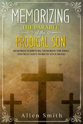 Memorizing the Parable of the Prodigal Son: Memorize Scripture, Memorize the Bible, and Seal God's Word in Your Heart book